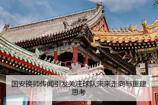 国安换帅传闻引发关注球队未来走向与重建思考