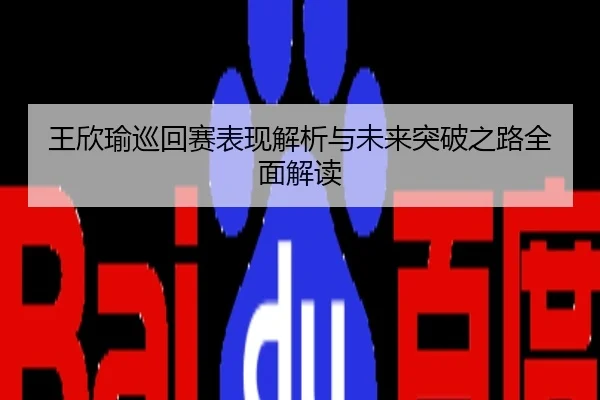 王欣瑜巡回赛表现解析与未来突破之路全面解读