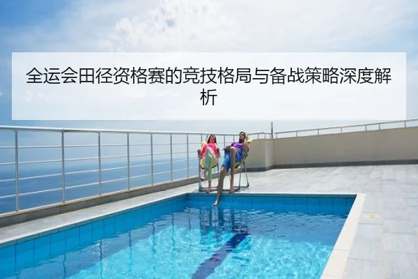 全运会田径资格赛的竞技格局与备战策略深度解析