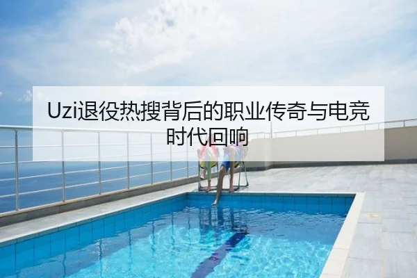 Uzi退役热搜背后的职业传奇与电竞时代回响