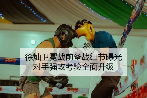 徐灿卫冕战前备战细节曝光 对手强攻考验全面升级