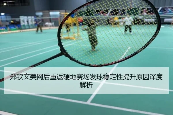 郑钦文美网后重返硬地赛场发球稳定性提升原因深度解析